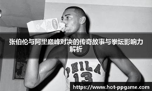 张伯伦与阿里巅峰对决的传奇故事与拳坛影响力解析
